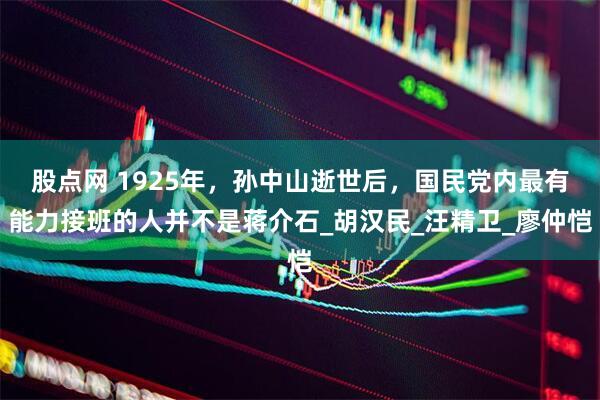 股点网 1925年，孙中山逝世后，国民党内最有能力接班的人并不是蒋介石_胡汉民_汪精卫_廖仲恺
