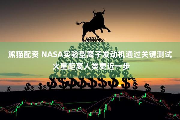 熊猫配资 NASA实验型离子发动机通过关键测试 火星距离人类更近一步
