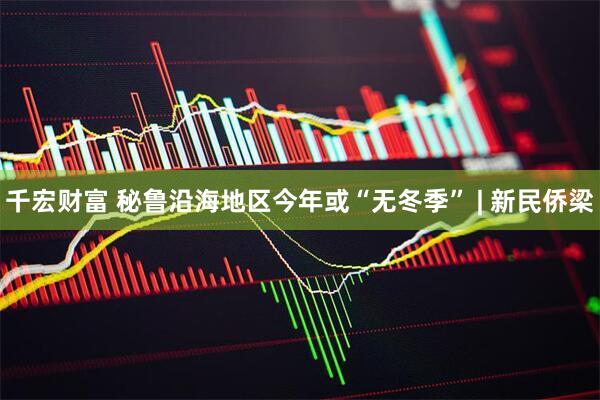 千宏财富 秘鲁沿海地区今年或“无冬季” | 新民侨梁